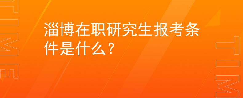 淄博在職研究生報(bào)考條件是什么？
