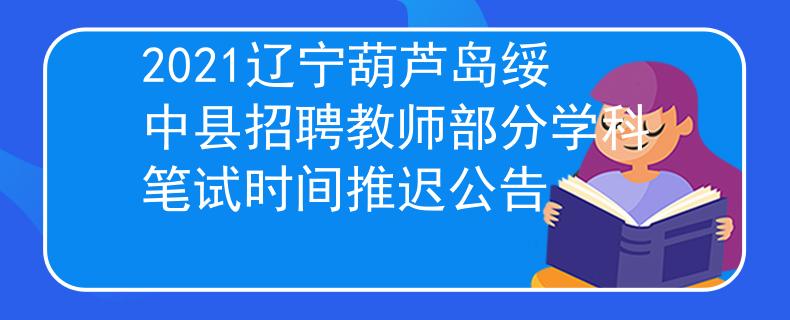 2021遼寧葫蘆島綏中縣招聘教師部分學(xué)科筆試時(shí)間推遲公告
