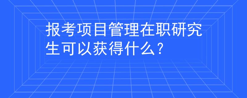 報(bào)考項(xiàng)目管理在職研究生可以獲得什么？