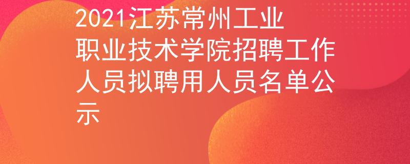 2021江蘇常州工業(yè)職業(yè)技術(shù)學(xué)院招聘工作人員擬聘用人員名單公示