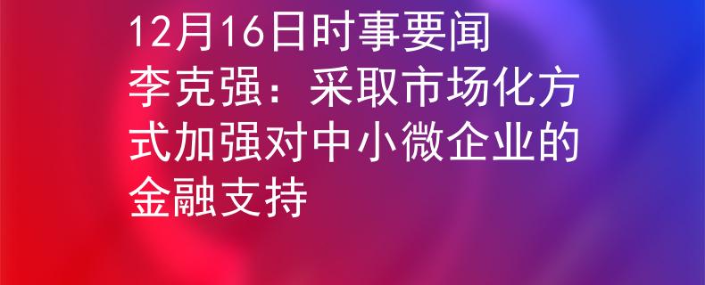 12月16日時事要聞李克強：采取市場化方式加強對中小微企業(yè)的金融支持
