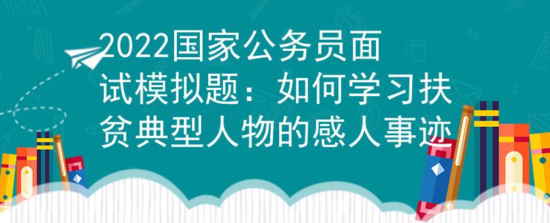 2022國家公務(wù)員面試模擬題：如何學(xué)習(xí)扶貧典型人物的感人事跡