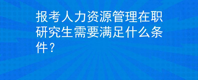 報考人力資源管理在職研究生需要滿足什么條件？