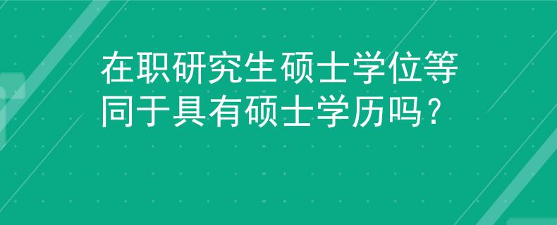 在職研究生碩士學(xué)位等同于具有碩士學(xué)歷嗎？