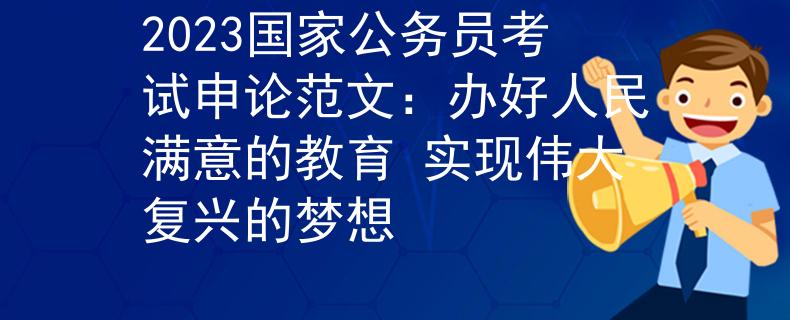 2023國(guó)家公務(wù)員考試申論范文：辦好人民滿意的教育 實(shí)現(xiàn)偉大復(fù)興的夢(mèng)想