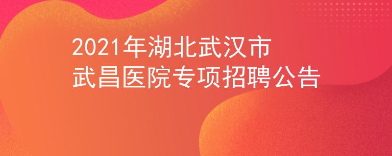2021年湖北武漢市武昌醫(yī)院專項(xiàng)招聘公告