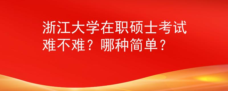 浙江大學(xué)在職碩士考試難不難？哪種簡(jiǎn)單？
