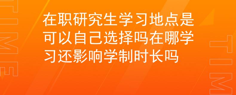 在職研究生學(xué)習(xí)地點(diǎn)是可以自己選擇嗎在哪學(xué)習(xí)還影響學(xué)制時(shí)長(zhǎng)嗎