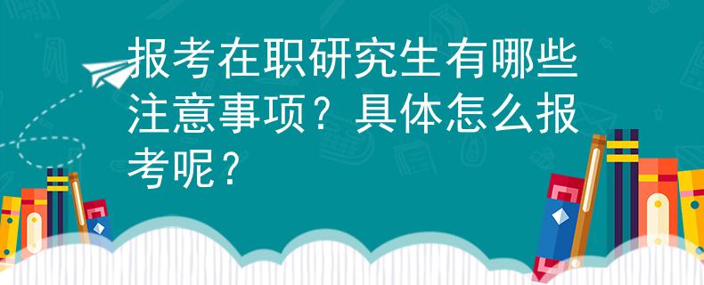 報(bào)考在職研究生有哪些注意事項(xiàng)？具體怎么報(bào)考呢？