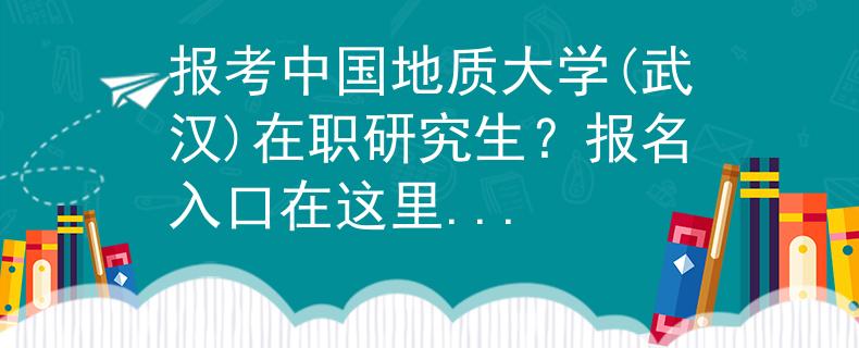 報考中國地質(zhì)大學(武漢)在職研究生？報名入口在這里...