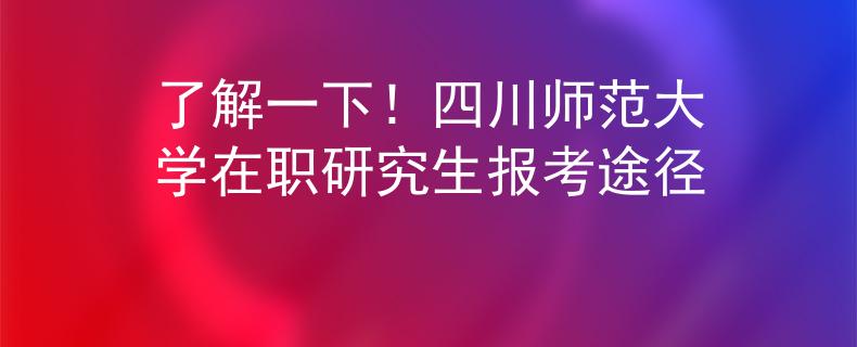 了解一下！四川師范大學在職研究生報考途徑