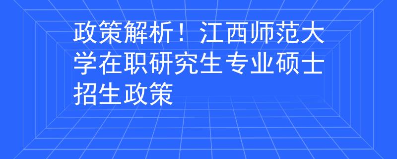 政策解析！江西師范大學(xué)在職研究生專業(yè)碩士招生政策