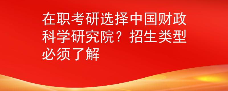 在職考研選擇中國財政科學(xué)研究院？招生類型必須了解