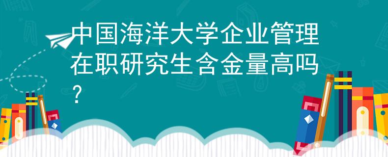 中國海洋大學(xué)企業(yè)管理在職研究生含金量高嗎？