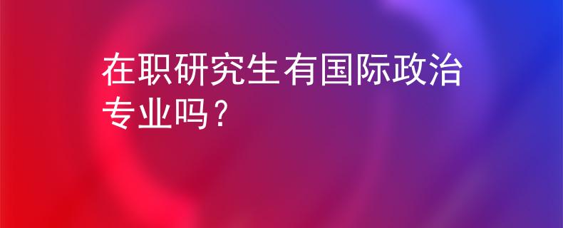 在職研究生有國際政治專業(yè)嗎？