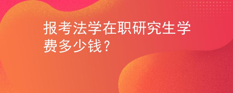 報考法學(xué)在職研究生學(xué)費(fèi)多少錢？