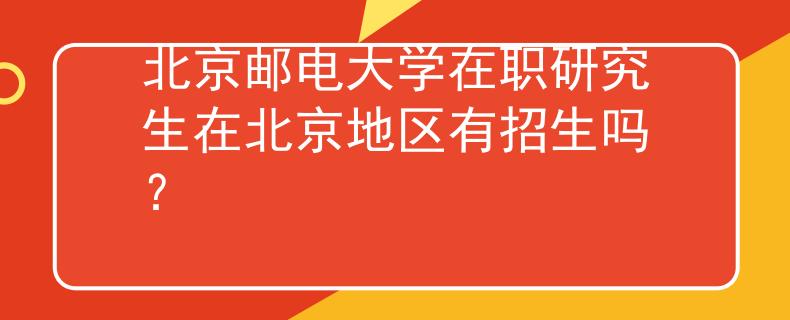 北京郵電大學(xué)在職研究生在北京地區(qū)有招生嗎？
