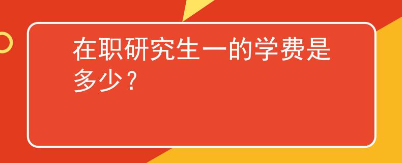 在職研究生一的學(xué)費是多少？