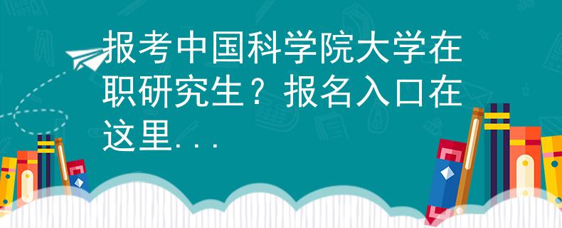 報考中國科學(xué)院大學(xué)在職研究生？報名入口在這里...