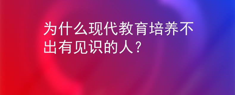 為什么現(xiàn)代教育培養(yǎng)不出有見識的人？