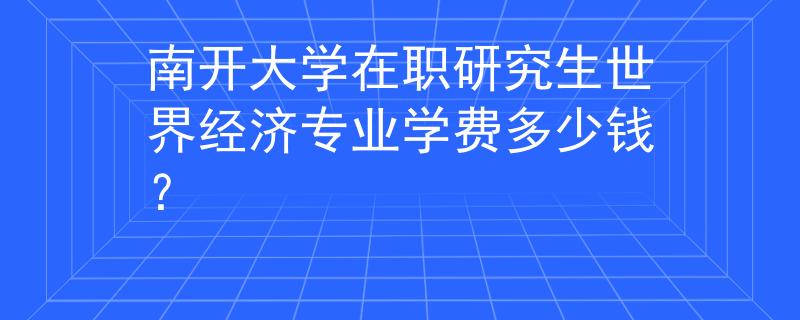 南開大學(xué)在職研究生世界經(jīng)濟專業(yè)學(xué)費多少錢？