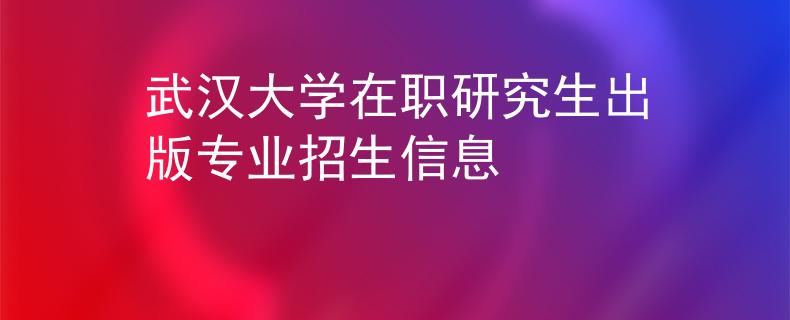 武漢大學(xué)在職研究生出版專業(yè)招生信息