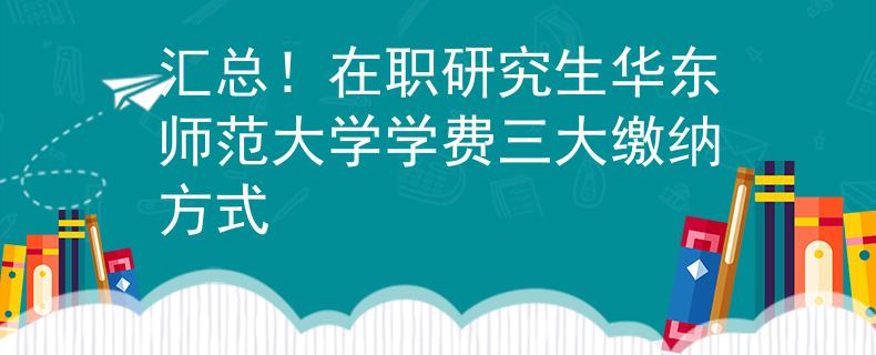 匯總！在職研究生華東師范大學(xué)學(xué)費(fèi)三大繳納方式