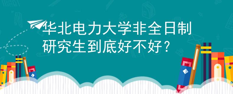 華北電力大學(xué)非全日制研究生到底好不好？