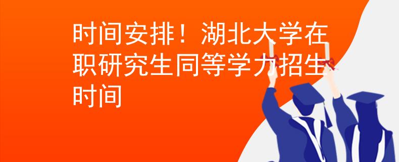 時(shí)間安排！湖北大學(xué)在職研究生同等學(xué)力招生時(shí)間