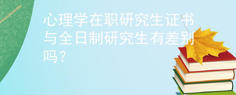 心理學(xué)在職研究生證書與全日制研究生有差別嗎？
