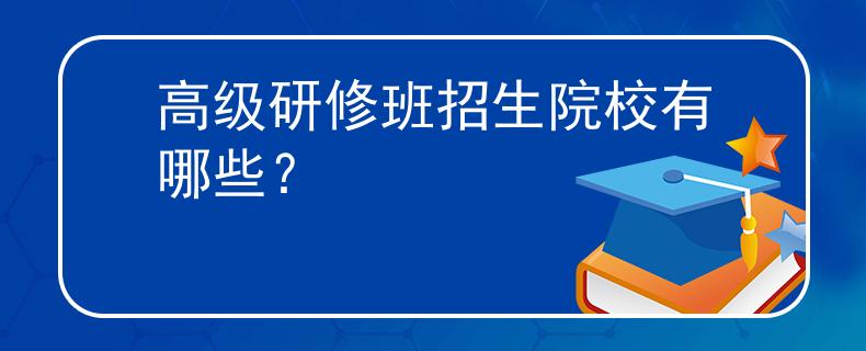 高級(jí)研修班招生院校有哪些？