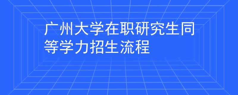 廣州大學(xué)在職研究生同等學(xué)力招生流程