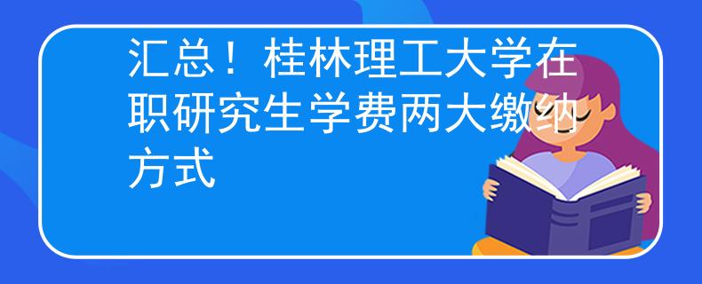 匯總！桂林理工大學(xué)在職研究生學(xué)費(fèi)兩大繳納方式