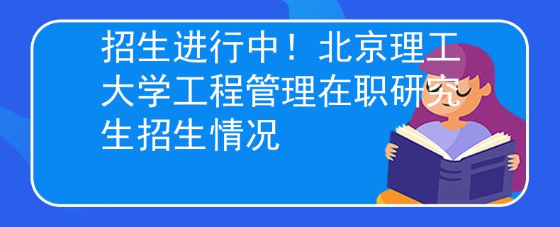 招生進(jìn)行中！北京理工大學(xué)工程管理在職研究生招生情況
