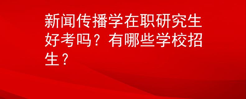 新聞傳播學(xué)在職研究生好考嗎？有哪些學(xué)校招生？