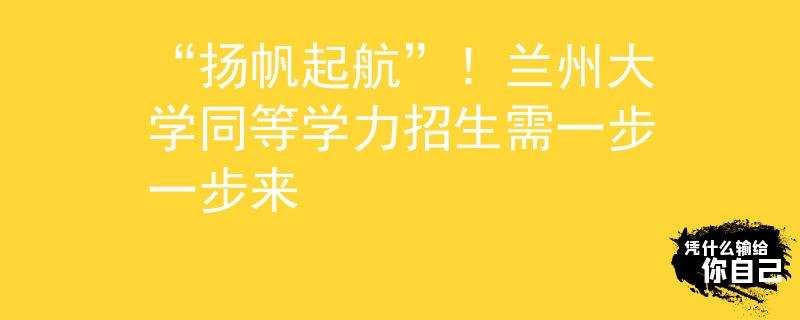 “揚帆起航”！蘭州大學同等學力招生需一步一步來