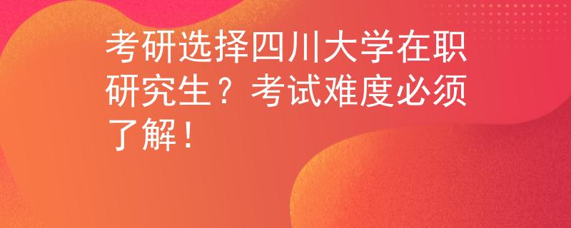 考研選擇四川大學在職研究生？考試難度必須了解！