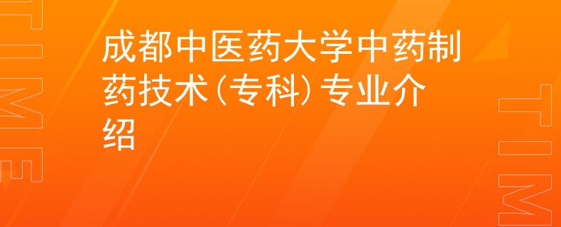 成都中醫(yī)藥大學(xué)中藥制藥技術(shù)(專科)專業(yè)介紹