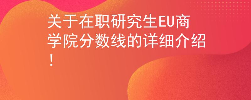 關(guān)于在職研究生EU商學院分數(shù)線的詳細介紹！