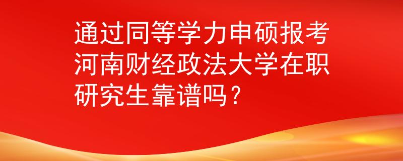 通過同等學力申碩報考河南財經(jīng)政法大學在職研究生靠譜嗎？