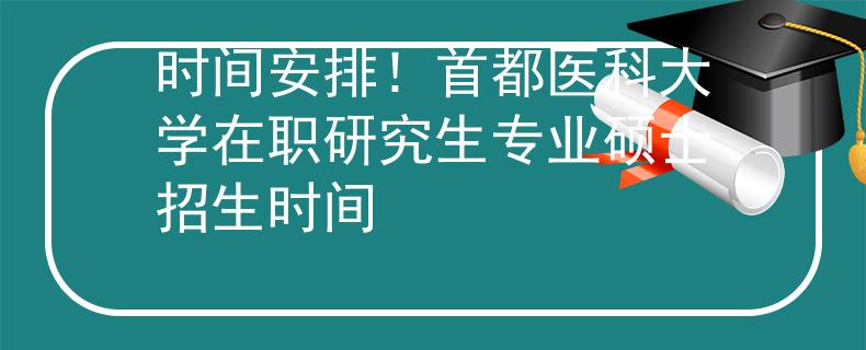 時間安排！首都醫(yī)科大學在職研究生專業(yè)碩士招生時間