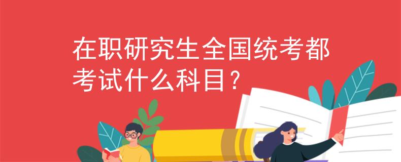 在職研究生全國統(tǒng)考都考試什么科目？