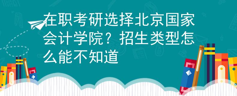 在職考研選擇北京國家會計學院？招生類型怎么能不知道