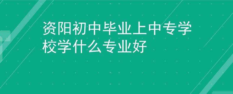 資陽初中畢業(yè)上中專學(xué)校學(xué)什么專業(yè)好