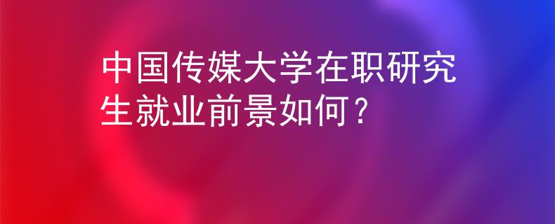 中國傳媒大學在職研究生就業(yè)前景如何？