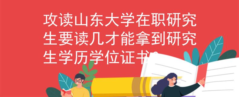 攻讀山東大學在職研究生要讀幾才能拿到研究生學歷學位證書？