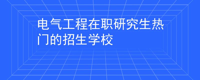 電氣工程在職研究生熱門的招生學校