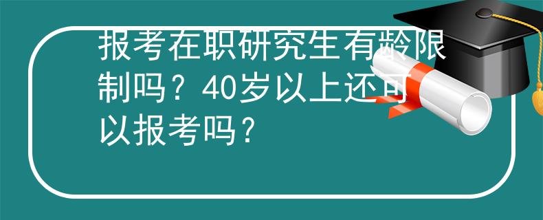 報考在職研究生有齡限制嗎？40歲以上還可以報考嗎？