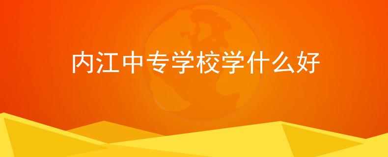 內江中專學校學什么好