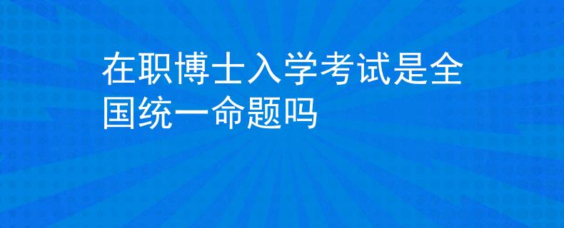 在職博士入學(xué)考試是全國(guó)統(tǒng)一命題嗎